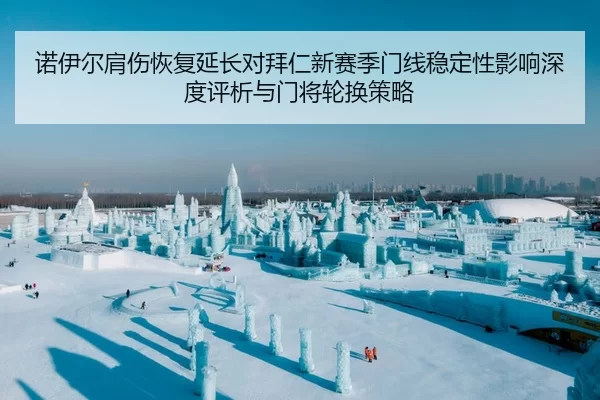 诺伊尔肩伤恢复延长对拜仁新赛季门线稳定性影响深度评析与门将轮换策略